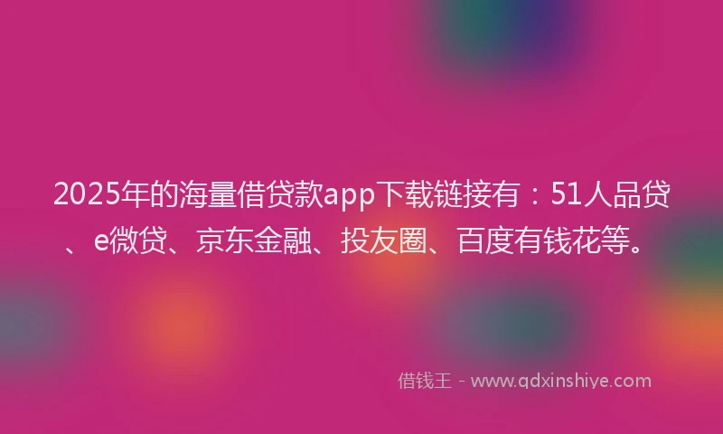 2025年的海量借贷款app下载链接有：51人品贷、e微贷、京东金融、投友圈、百度有钱花等。