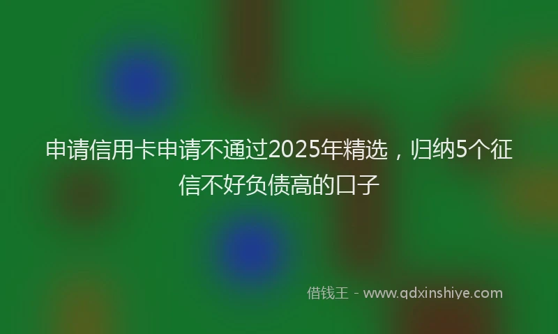 申请信用卡申请不通过2025年精选，归纳5个征信不好负债高的口子