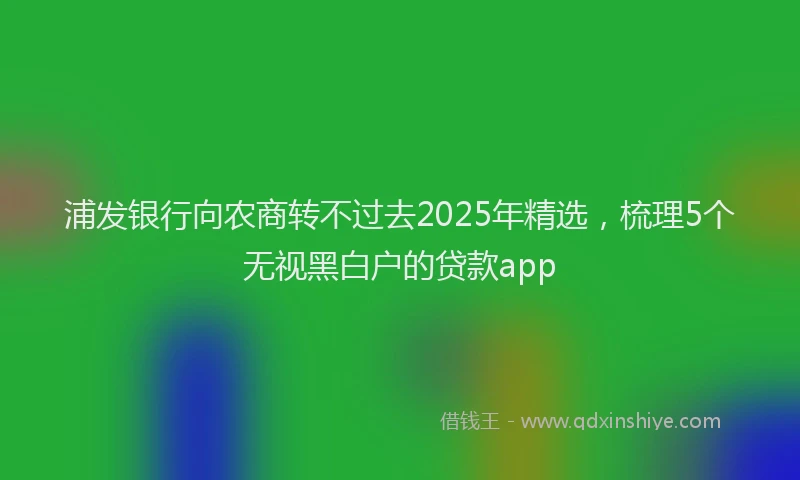 浦发银行向农商转不过去2025年精选，梳理5个无视黑白户的贷款app