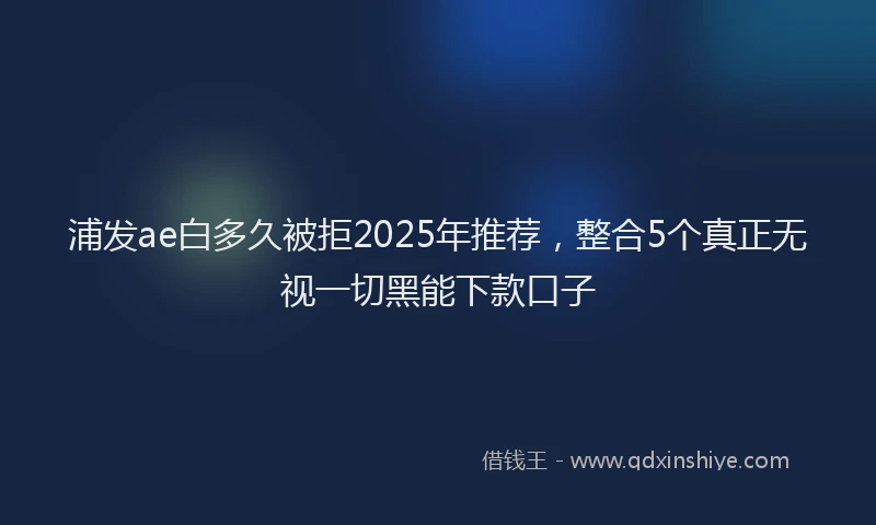 浦发ae白多久被拒2025年推荐，整合5个真正无视一切黑能下款口子