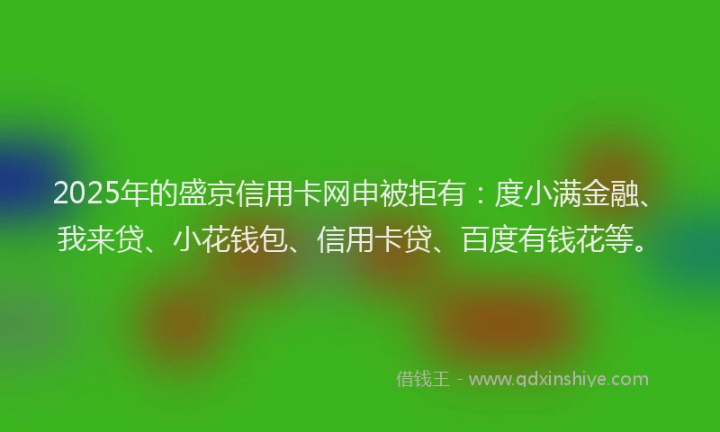 2025年的盛京信用卡网申被拒有：度小满金融、我来贷、小花钱包、信用卡贷、百度有钱花等。