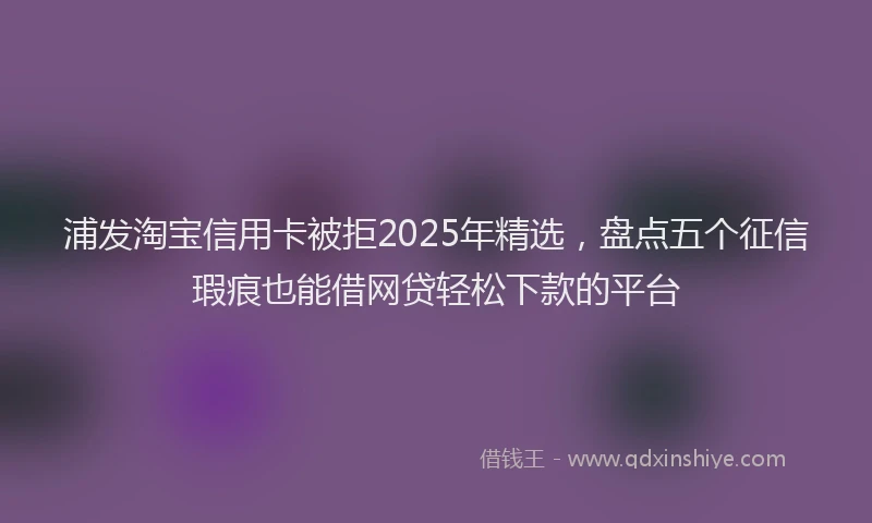 浦发淘宝信用卡被拒2025年精选，盘点五个征信瑕疵也能借网贷轻松下款的平台
