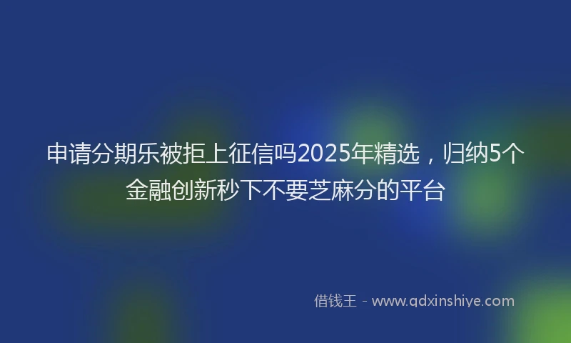 申请分期乐被拒上征信吗2025年精选，归纳5个金融创新秒下不要芝麻分的平台