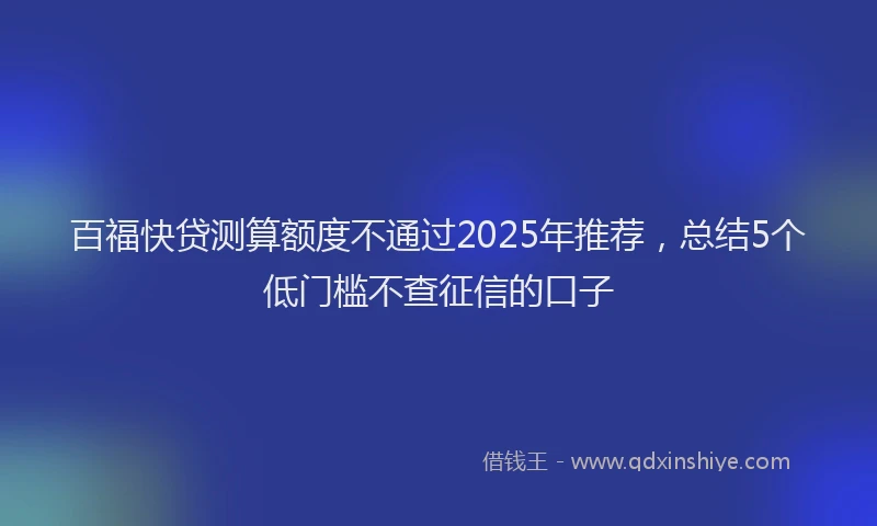 百福快贷测算额度不通过2025年推荐，总结5个低门槛不查征信的口子
