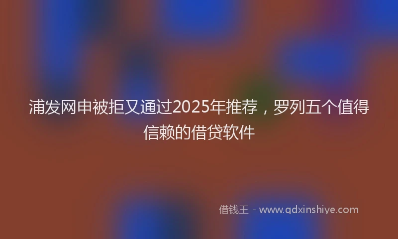 浦发网申被拒又通过2025年推荐，罗列五个值得信赖的借贷软件