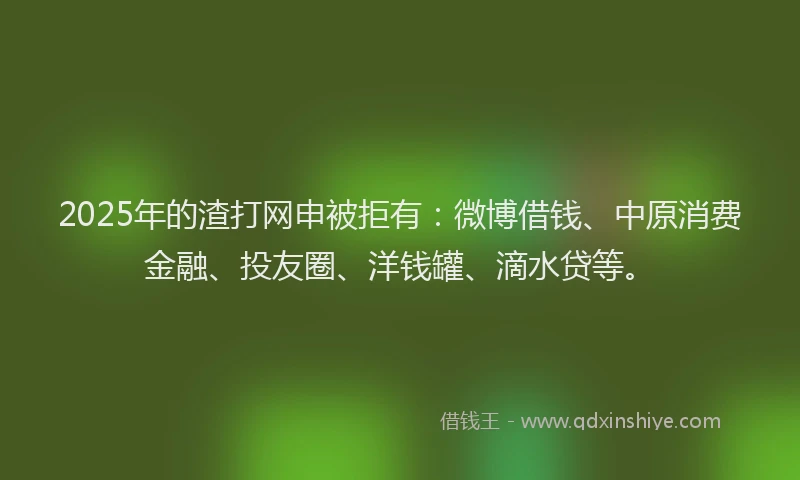 2025年的渣打网申被拒有：微博借钱、中原消费金融、投友圈、洋钱罐、滴水贷等。