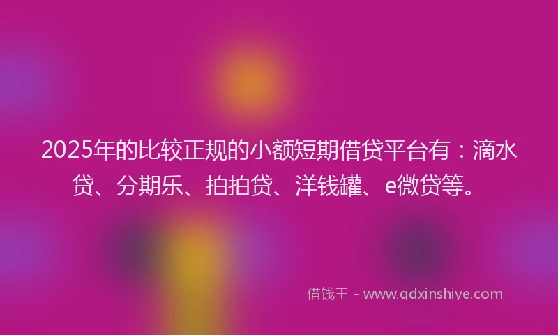 2025年的比较正规的小额短期借贷平台有：滴水贷、分期乐、拍拍贷、洋钱罐、e微贷等。