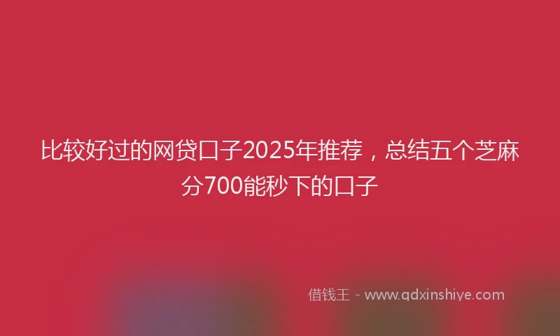 比较好过的网贷口子2025年推荐，总结五个芝麻分700能秒下的口子