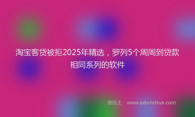 淘宝客贷被拒2025年精选，罗列5个周周到贷款相同系列的软件