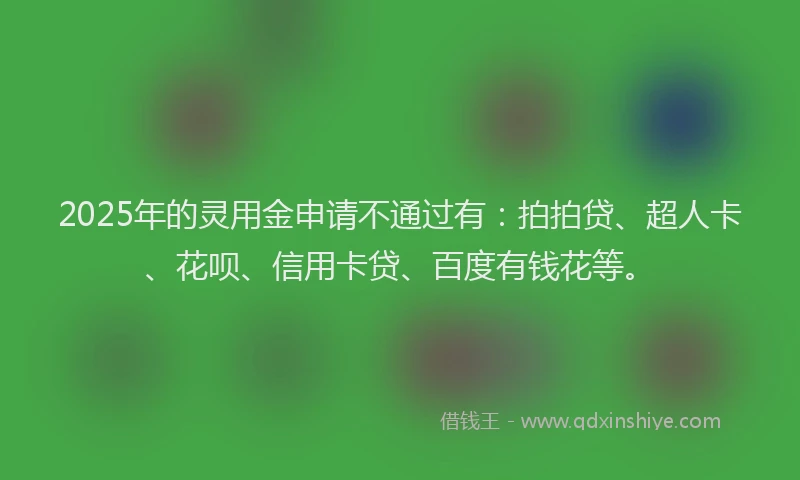 2025年的灵用金申请不通过有：拍拍贷、超人卡、花呗、信用卡贷、百度有钱花等。