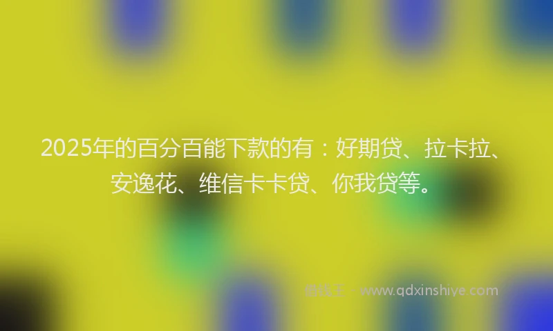 2025年的百分百能下款的有：好期贷、拉卡拉、安逸花、维信卡卡贷、你我贷等。