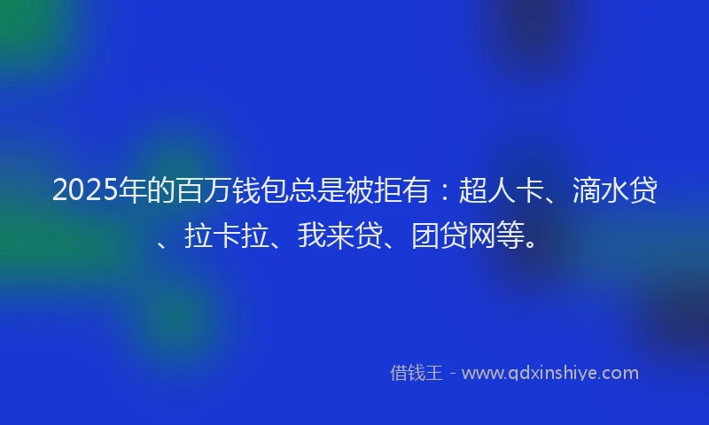 2025年的百万钱包总是被拒有：超人卡、滴水贷、拉卡拉、我来贷、团贷网等。