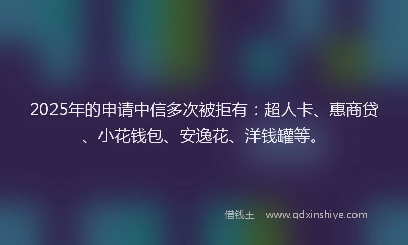 2025年的申请中信多次被拒有：超人卡、惠商贷、小花钱包、安逸花、洋钱罐等。