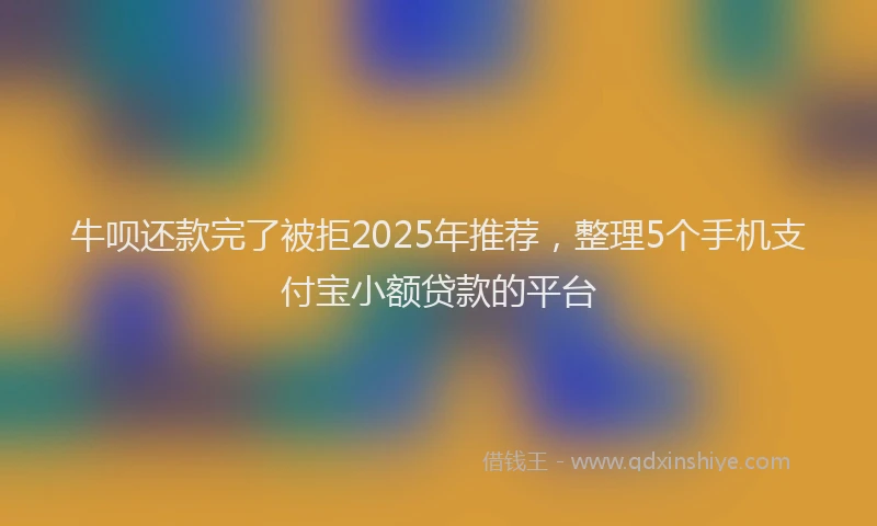 牛呗还款完了被拒2025年推荐，整理5个手机支付宝小额贷款的平台