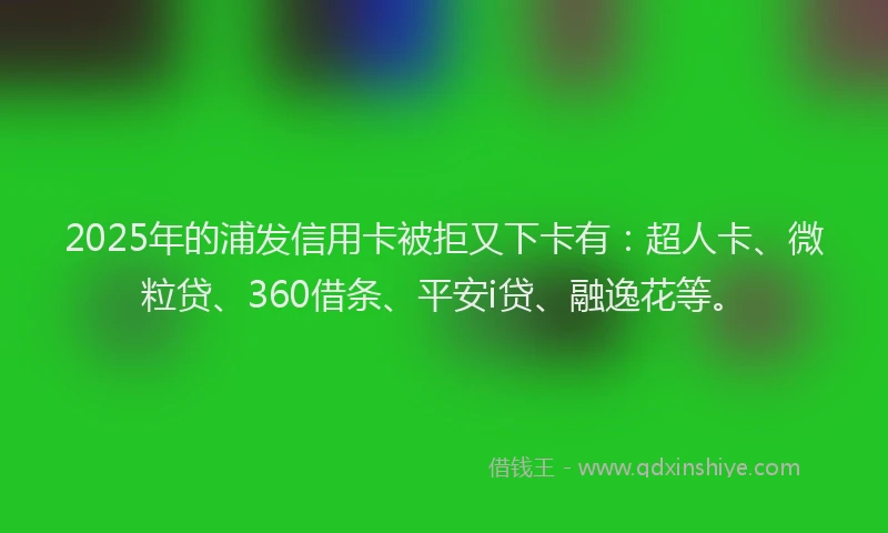 2025年的浦发信用卡被拒又下卡有：超人卡、微粒贷、360借条、平安i贷、融逸花等。