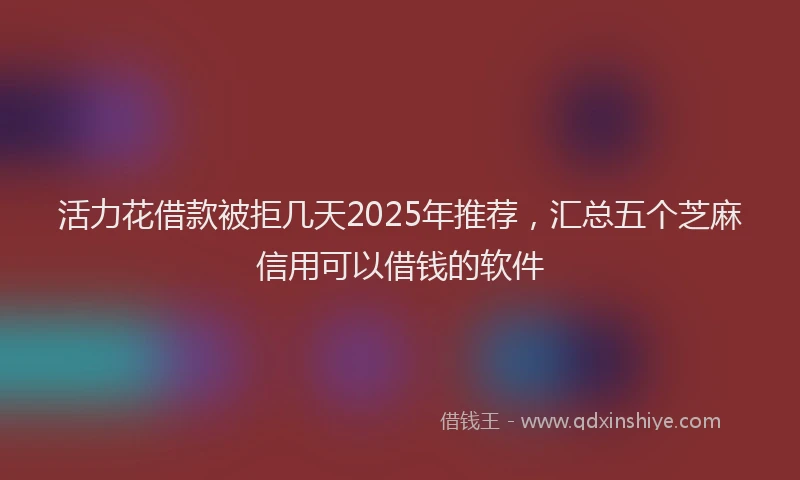 活力花借款被拒几天2025年推荐，汇总五个芝麻信用可以借钱的软件