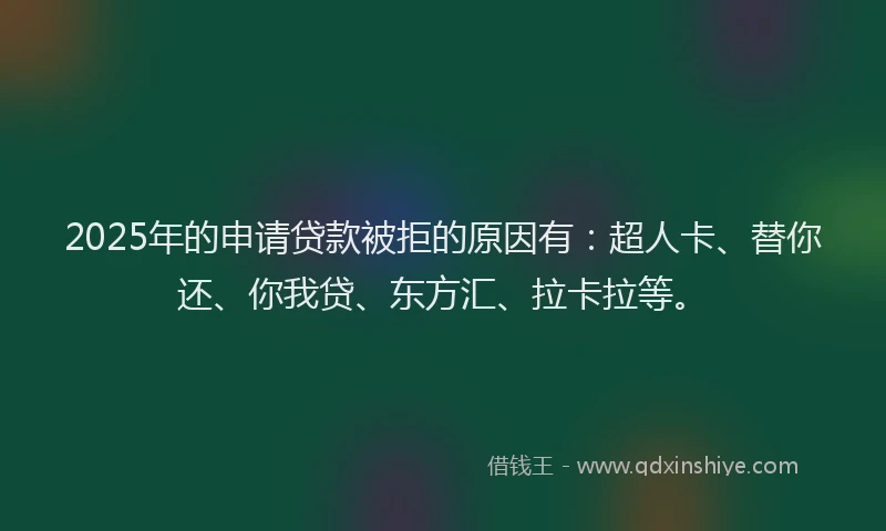 2025年的申请贷款被拒的原因有：超人卡、替你还、你我贷、东方汇、拉卡拉等。