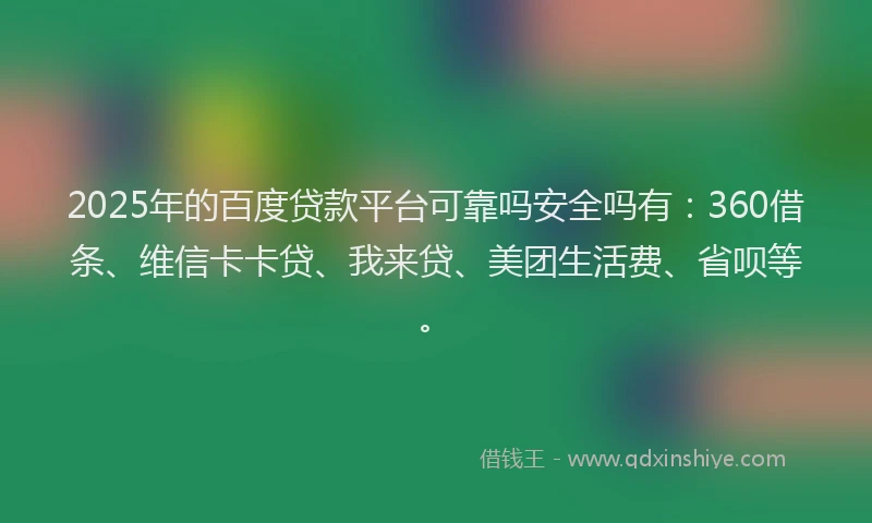 2025年的百度贷款平台可靠吗安全吗有：360借条、维信卡卡贷、我来贷、美团生活费、省呗等。
