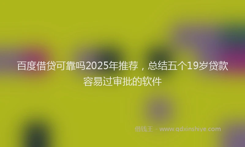 百度借贷可靠吗2025年推荐，总结五个19岁贷款容易过审批的软件