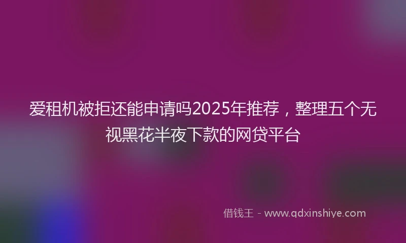 爱租机被拒还能申请吗2025年推荐，整理五个无视黑花半夜下款的网贷平台