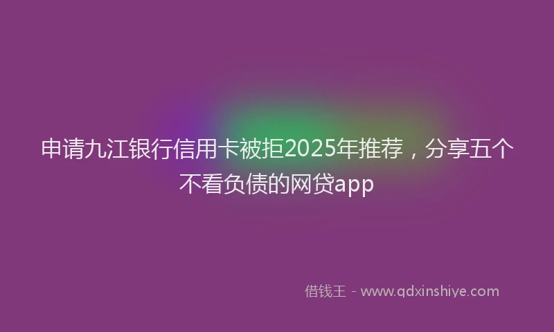 申请九江银行信用卡被拒2025年推荐，分享五个不看负债的网贷app