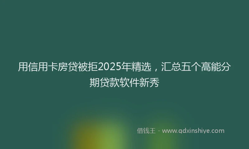 用信用卡房贷被拒2025年精选，汇总五个高能分期贷款软件新秀