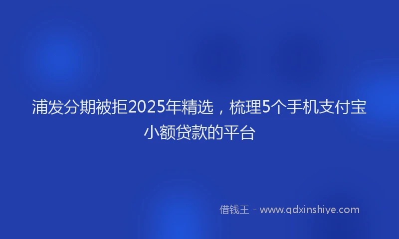 浦发分期被拒2025年精选，梳理5个手机支付宝小额贷款的平台