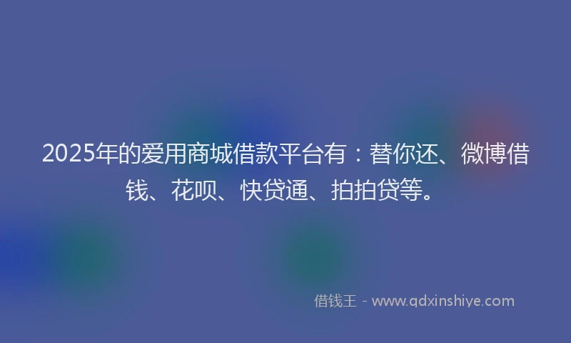 2025年的爱用商城借款平台有：替你还、微博借钱、花呗、快贷通、拍拍贷等。