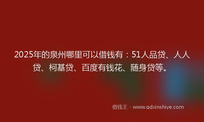 2025年的泉州哪里可以借钱有：51人品贷、人人贷、柯基贷、百度有钱花、随身贷等。
