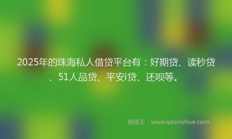 2025年的珠海私人借贷平台有：好期贷、读秒贷、51人品贷、平安i贷、还呗等。