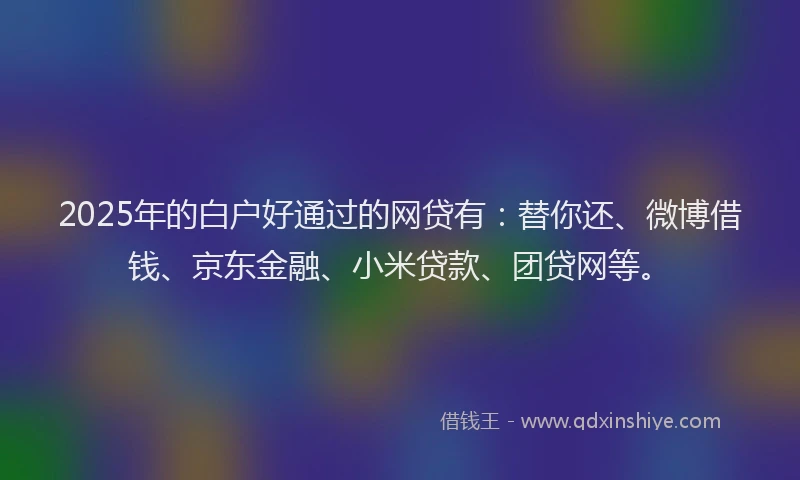 2025年的白户好通过的网贷有：替你还、微博借钱、京东金融、小米贷款、团贷网等。