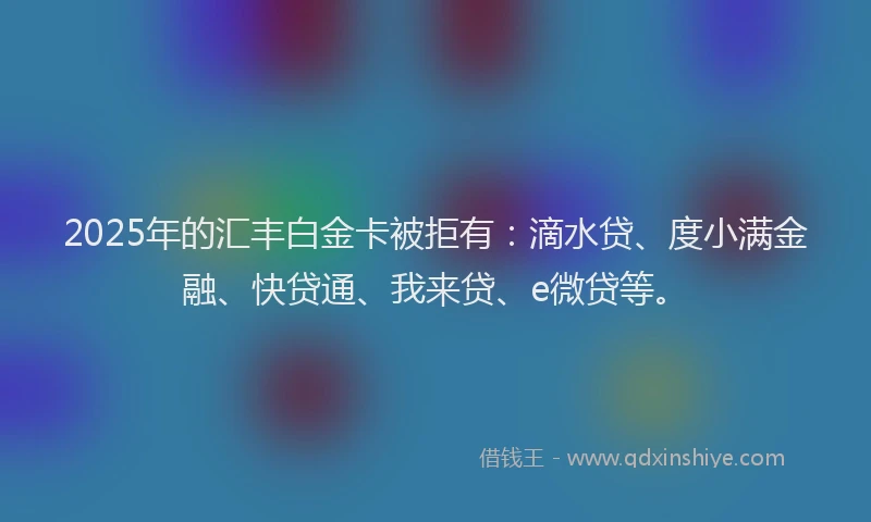 2025年的汇丰白金卡被拒有：滴水贷、度小满金融、快贷通、我来贷、e微贷等。