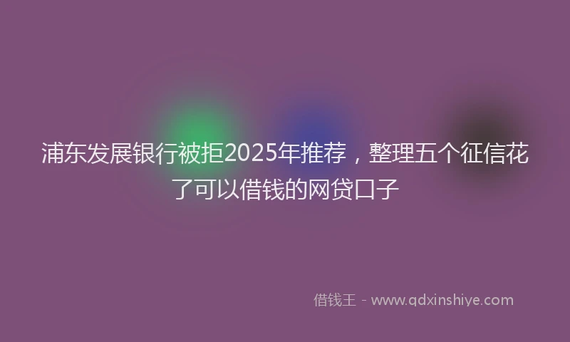 浦东发展银行被拒2025年推荐，整理五个征信花了可以借钱的网贷口子