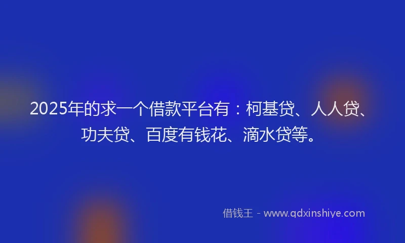 2025年的求一个借款平台有：柯基贷、人人贷、功夫贷、百度有钱花、滴水贷等。