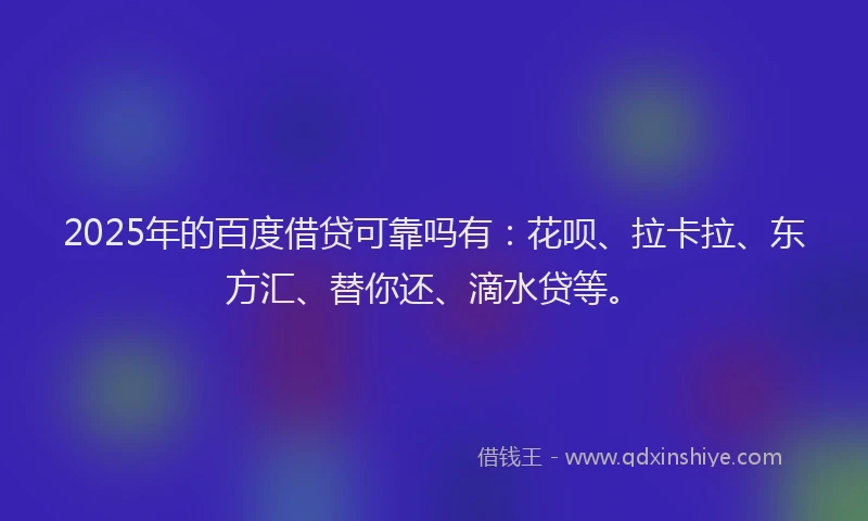 2025年的百度借贷可靠吗有：花呗、拉卡拉、东方汇、替你还、滴水贷等。