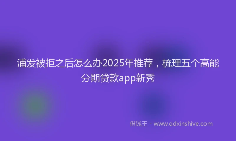 浦发被拒之后怎么办2025年推荐，梳理五个高能分期贷款app新秀