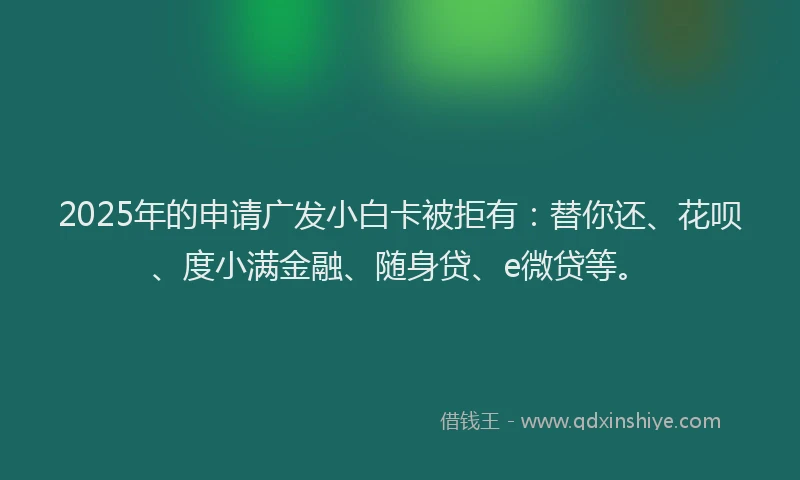 2025年的申请广发小白卡被拒有：替你还、花呗、度小满金融、随身贷、e微贷等。