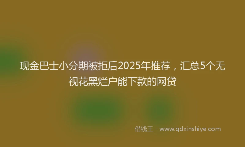 现金巴士小分期被拒后2025年推荐，汇总5个无视花黑烂户能下款的网贷
