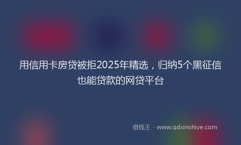 用信用卡房贷被拒2025年精选，归纳5个黑征信也能贷款的网贷平台