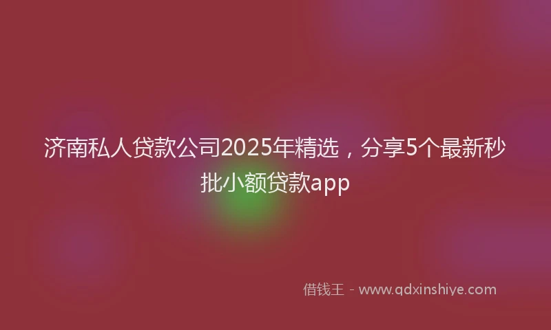 济南私人贷款公司2025年精选，分享5个最新秒批小额贷款app