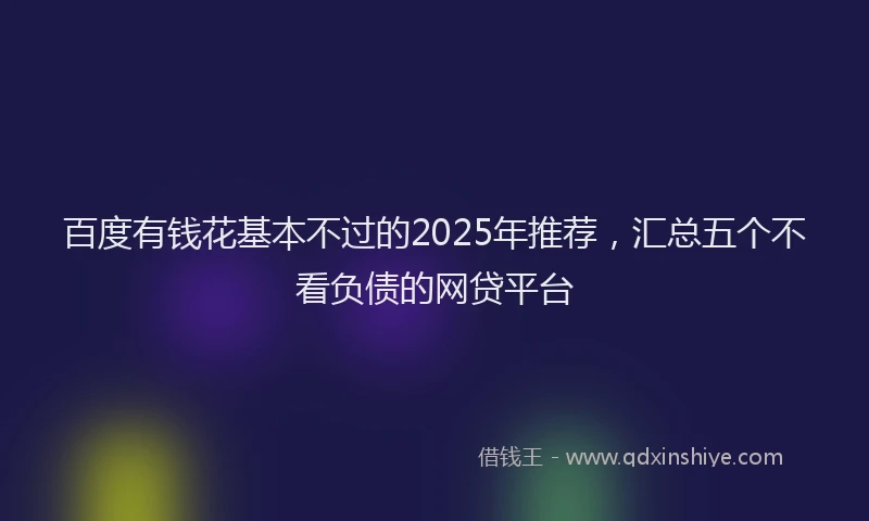百度有钱花基本不过的2025年推荐，汇总五个不看负债的网贷平台