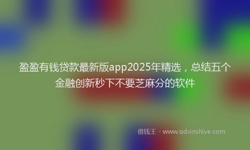 盈盈有钱贷款最新版app2025年精选，总结五个金融创新秒下不要芝麻分的软件