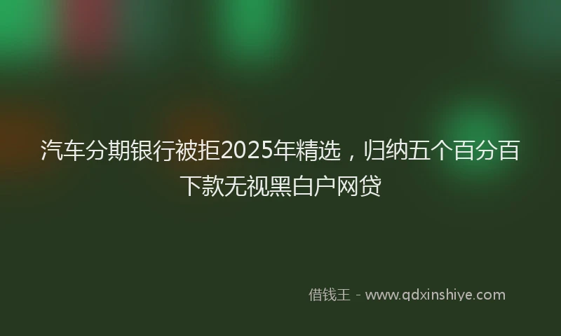 汽车分期银行被拒2025年精选，归纳五个百分百下款无视黑白户网贷