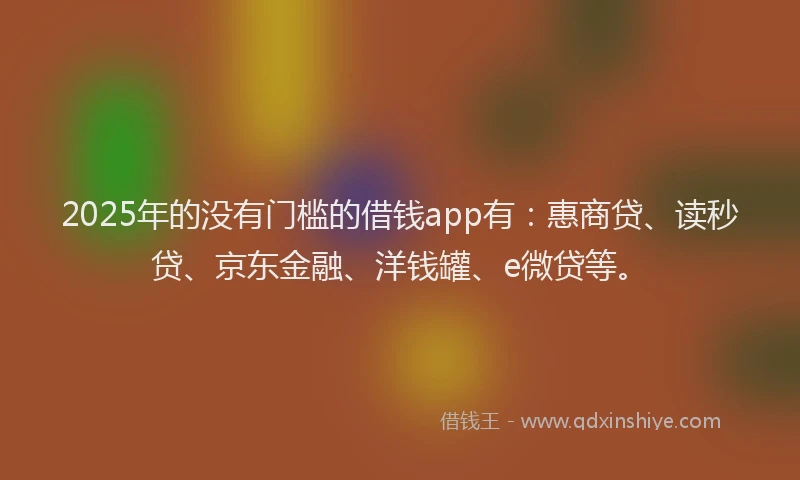 2025年的没有门槛的借钱app有：惠商贷、读秒贷、京东金融、洋钱罐、e微贷等。