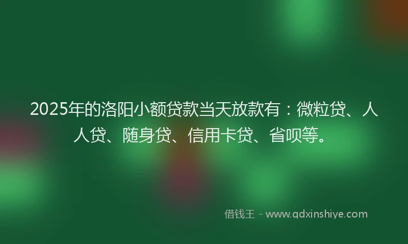 2025年的洛阳小额贷款当天放款有：微粒贷、人人贷、随身贷、信用卡贷、省呗等。