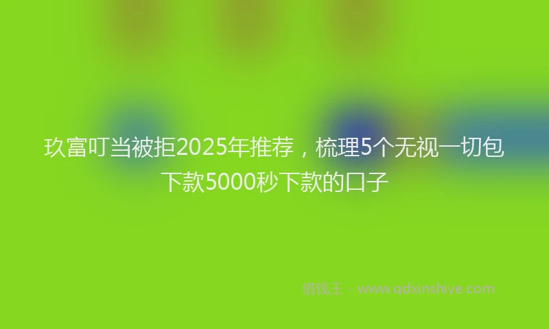 玖富叮当被拒2025年推荐，梳理5个无视一切包下款5000秒下款的口子