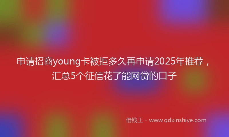 申请招商young卡被拒多久再申请2025年推荐，汇总5个征信花了能网贷的口子