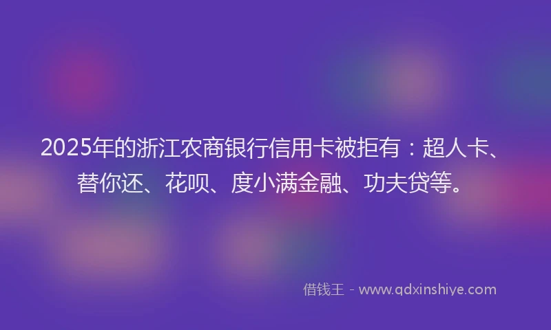 2025年的浙江农商银行信用卡被拒有：超人卡、替你还、花呗、度小满金融、功夫贷等。