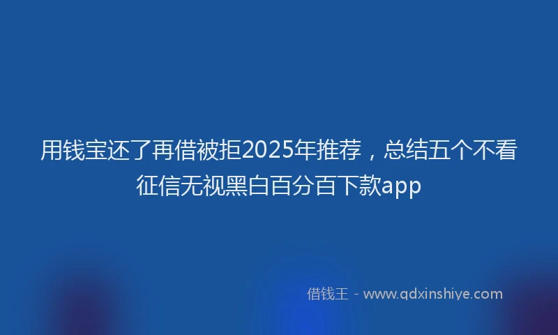 用钱宝还了再借被拒2025年推荐，总结五个不看征信无视黑白百分百下款app
