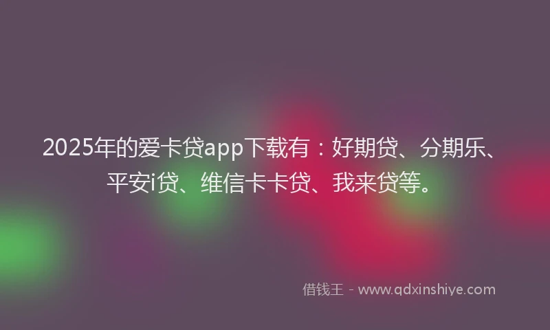 2025年的爱卡贷app下载有：好期贷、分期乐、平安i贷、维信卡卡贷、我来贷等。